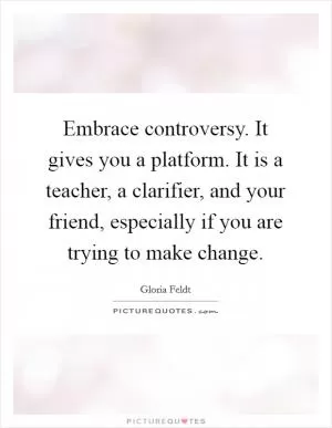 Embrace controversy. It gives you a platform. It is a teacher, a clarifier, and your friend, especially if you are trying to make change Picture Quote #1