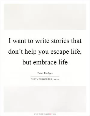 I want to write stories that don’t help you escape life, but embrace life Picture Quote #1