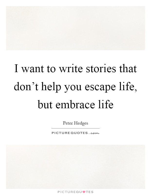 I want to write stories that don't help you escape life, but embrace life Picture Quote #1