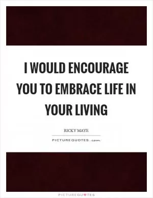 I would encourage you to embrace life in your living Picture Quote #1