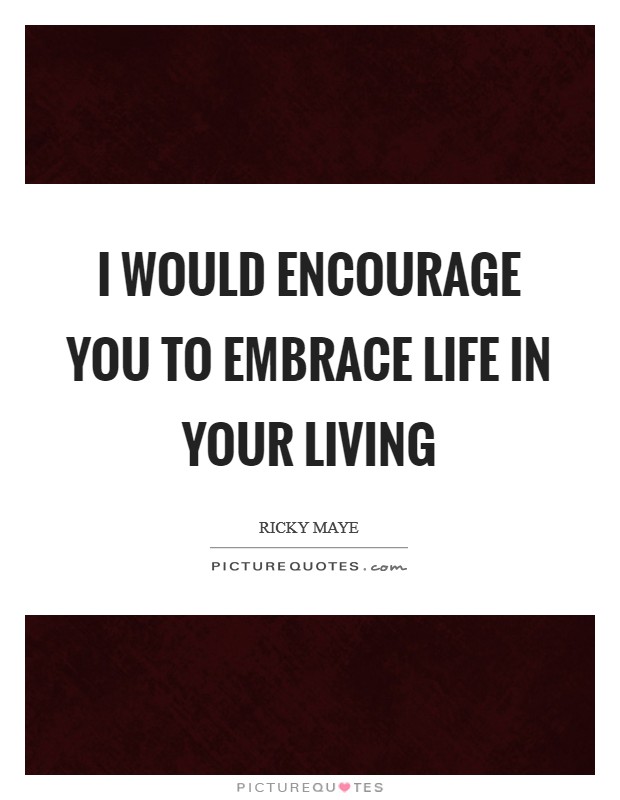 I would encourage you to embrace life in your living Picture Quote #1