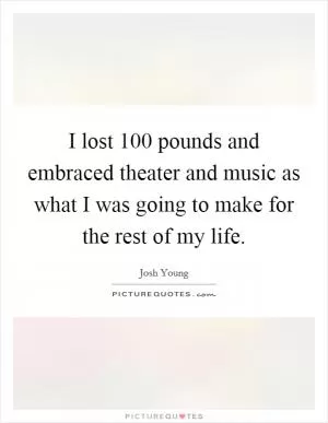 I lost 100 pounds and embraced theater and music as what I was going to make for the rest of my life Picture Quote #1