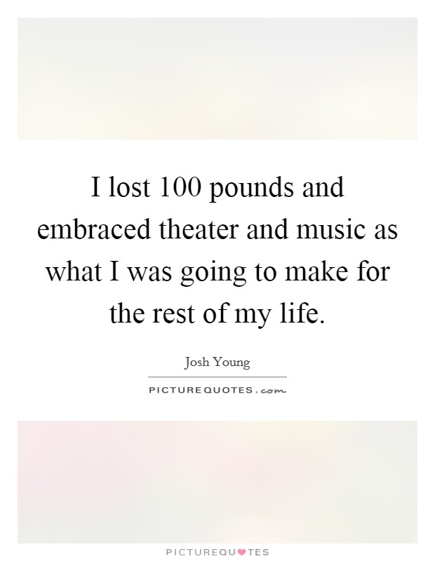 I lost 100 pounds and embraced theater and music as what I was going to make for the rest of my life. Picture Quote #1