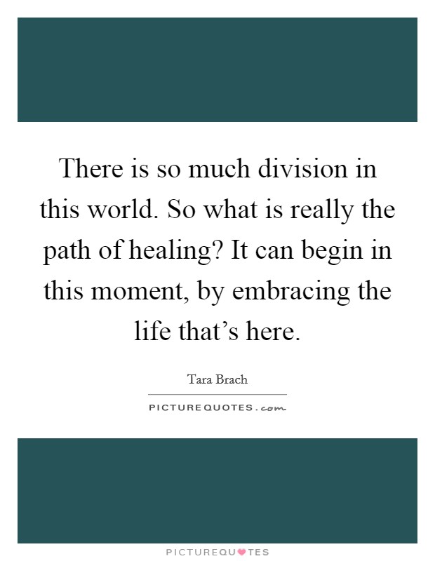 There is so much division in this world. So what is really the path of healing? It can begin in this moment, by embracing the life that's here. Picture Quote #1