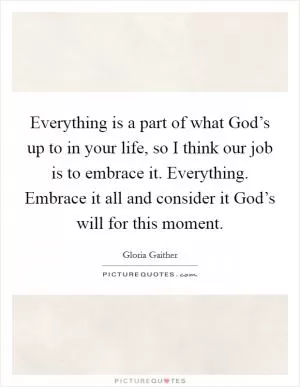Everything is a part of what God’s up to in your life, so I think our job is to embrace it. Everything. Embrace it all and consider it God’s will for this moment Picture Quote #1