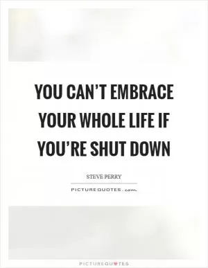You can’t embrace your whole life if you’re shut down Picture Quote #1