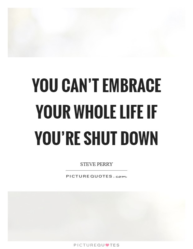 You can't embrace your whole life if you're shut down Picture Quote #1