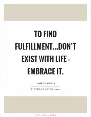 To find fulfillment...don’t exist with life - embrace it Picture Quote #1