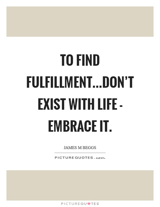 To find fulfillment...don't exist with life - embrace it. Picture Quote #1