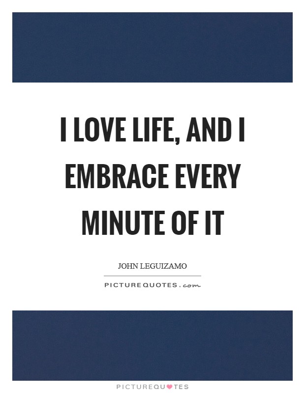 I love life, and I embrace every minute of it Picture Quote #1