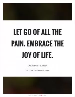 Let go of all the pain. Embrace the joy of life Picture Quote #1