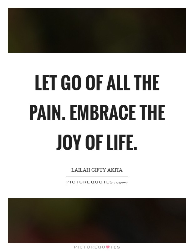 Let go of all the pain. Embrace the joy of life. Picture Quote #1