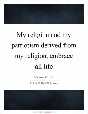 My religion and my patriotism derived from my religion, embrace all life Picture Quote #1