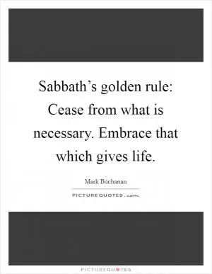 Sabbath’s golden rule: Cease from what is necessary. Embrace that which gives life Picture Quote #1
