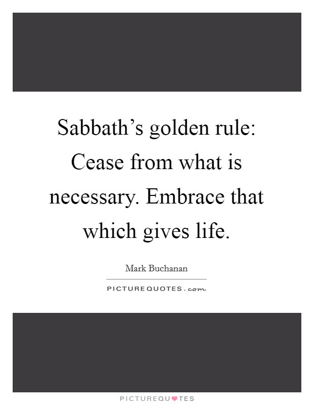 Sabbath's golden rule: Cease from what is necessary. Embrace that which gives life. Picture Quote #1