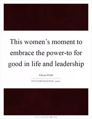 This women’s moment to embrace the power-to for good in life and leadership Picture Quote #1
