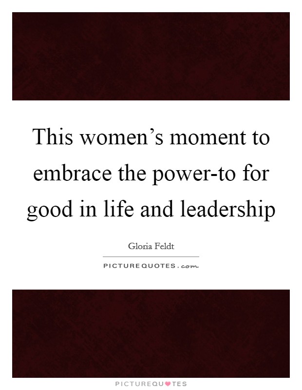 This women's moment to embrace the power-to for good in life and leadership Picture Quote #1