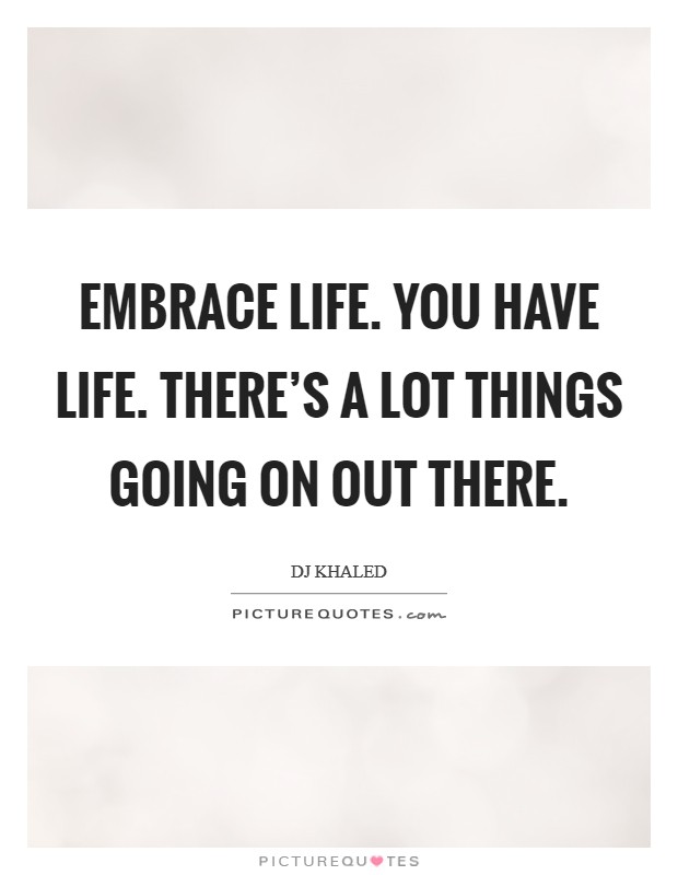 Embrace life. You have life. There's a lot things going on out there. Picture Quote #1