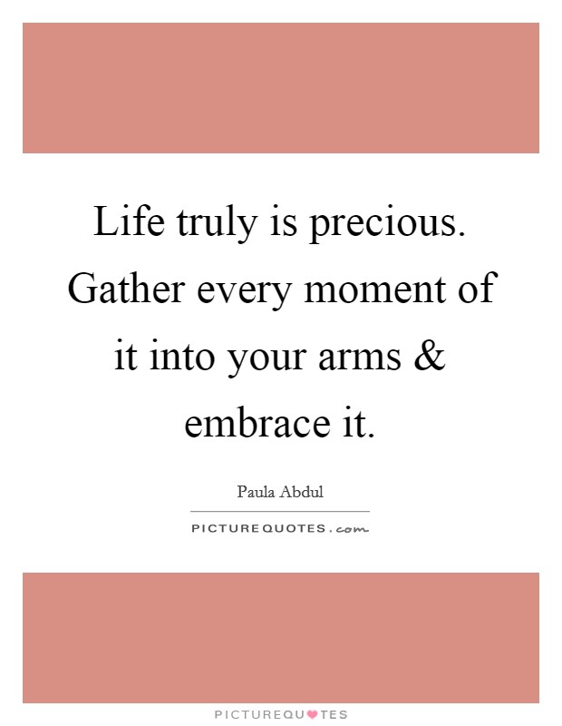 Life truly is precious. Gather every moment of it into your arms and embrace it. Picture Quote #1