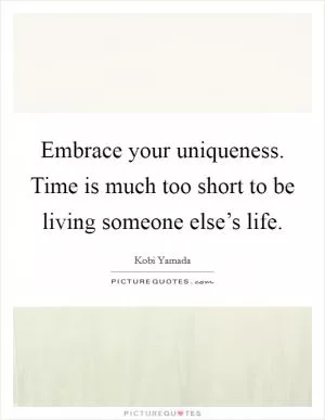 Embrace your uniqueness. Time is much too short to be living someone else’s life Picture Quote #1