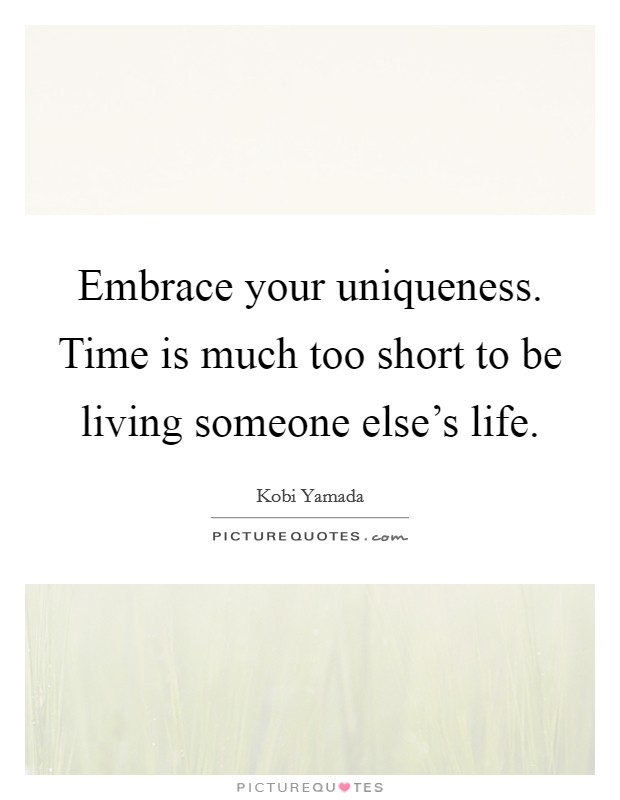 Embrace your uniqueness. Time is much too short to be living someone else's life. Picture Quote #1