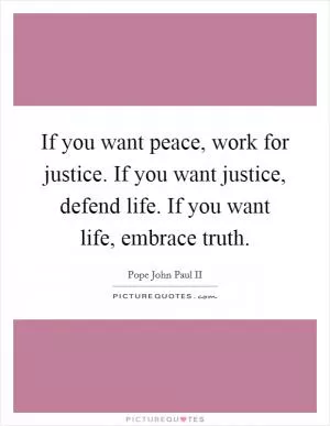 If you want peace, work for justice. If you want justice, defend life. If you want life, embrace truth Picture Quote #1