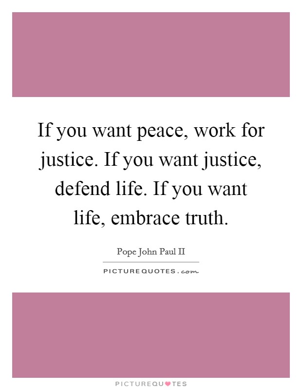If you want peace, work for justice. If you want justice, defend life. If you want life, embrace truth. Picture Quote #1