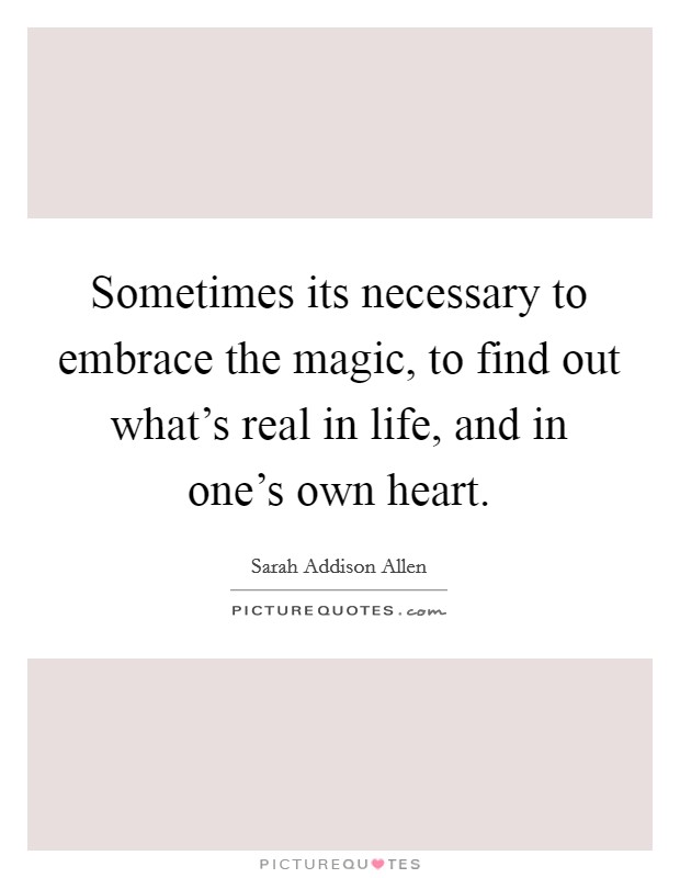 Sometimes its necessary to embrace the magic, to find out what's real in life, and in one's own heart. Picture Quote #1