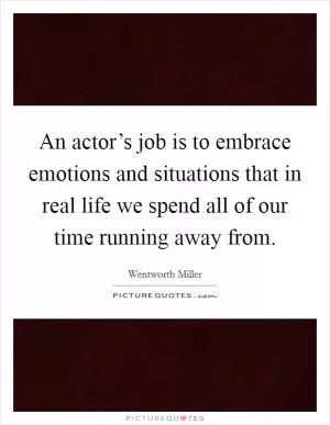 An actor’s job is to embrace emotions and situations that in real life we spend all of our time running away from Picture Quote #1