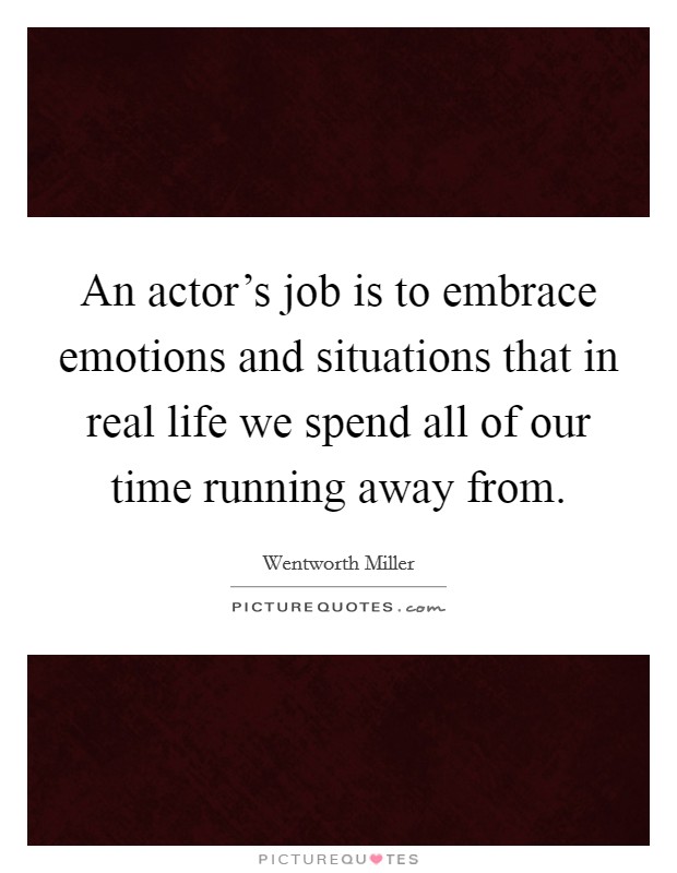 An actor's job is to embrace emotions and situations that in real life we spend all of our time running away from. Picture Quote #1