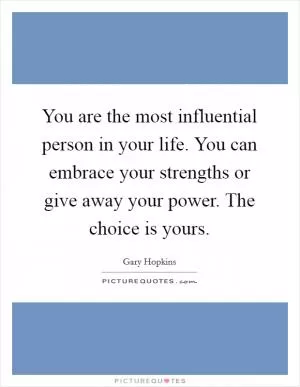You are the most influential person in your life. You can embrace your strengths or give away your power. The choice is yours Picture Quote #1
