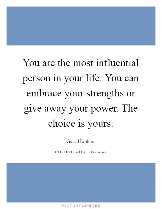 You are the most influential person in your life. You can embrace your strengths or give away your power. The choice is yours. Picture Quote #1