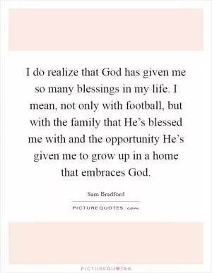 I do realize that God has given me so many blessings in my life. I mean, not only with football, but with the family that He’s blessed me with and the opportunity He’s given me to grow up in a home that embraces God Picture Quote #1