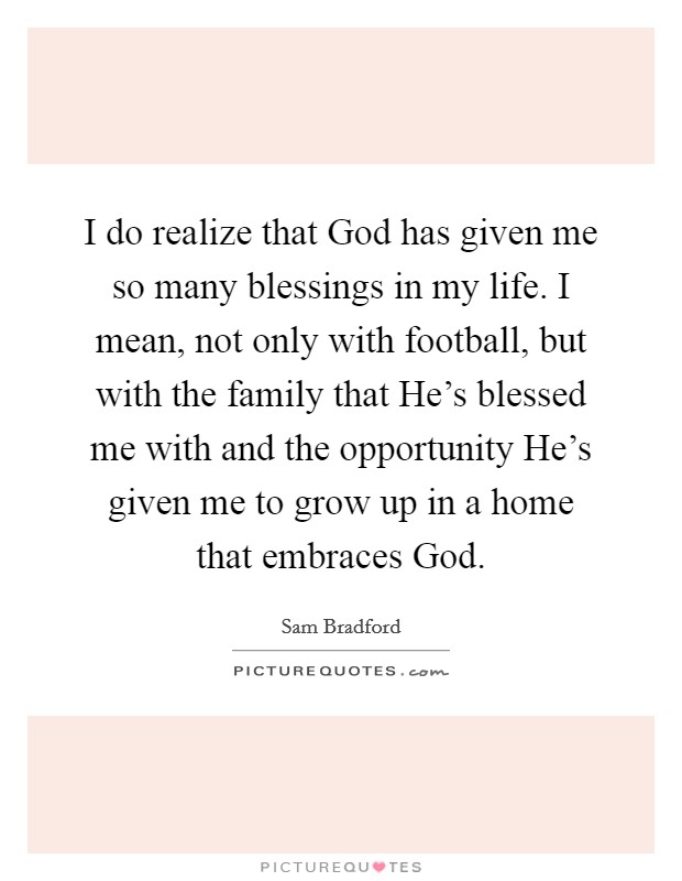 I do realize that God has given me so many blessings in my life. I mean, not only with football, but with the family that He's blessed me with and the opportunity He's given me to grow up in a home that embraces God. Picture Quote #1