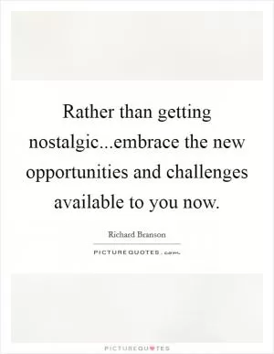Rather than getting nostalgic...embrace the new opportunities and challenges available to you now Picture Quote #1