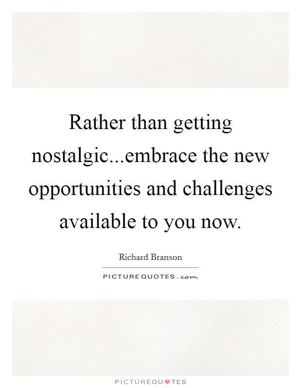 Rather than getting nostalgic...embrace the new opportunities and challenges available to you now. Picture Quote #1