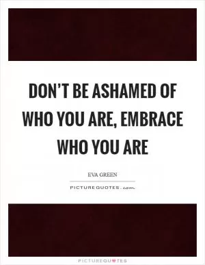 Don’t be ashamed of who you are, embrace who you are Picture Quote #1