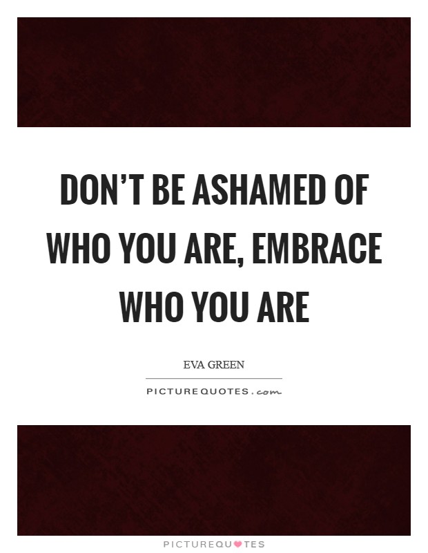 Don't be ashamed of who you are, embrace who you are Picture Quote #1