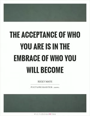 The Acceptance of who you are is in the embrace of who you will become Picture Quote #1