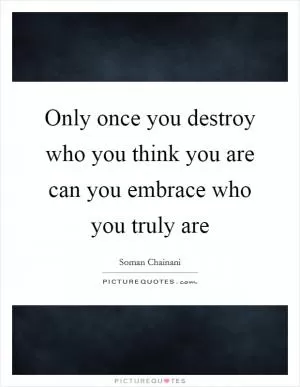 Only once you destroy who you think you are can you embrace who you truly are Picture Quote #1
