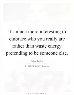 It’s much more interesting to embrace who you really are rather than waste energy pretending to be someone else Picture Quote #1