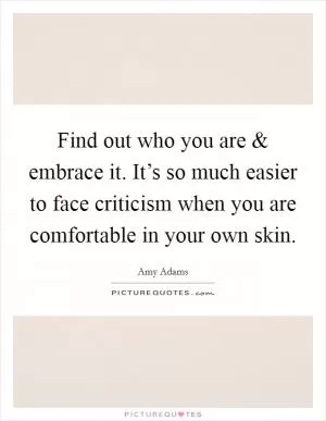 Find out who you are and embrace it. It’s so much easier to face criticism when you are comfortable in your own skin Picture Quote #1