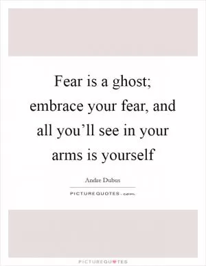 Fear is a ghost; embrace your fear, and all you’ll see in your arms is yourself Picture Quote #1