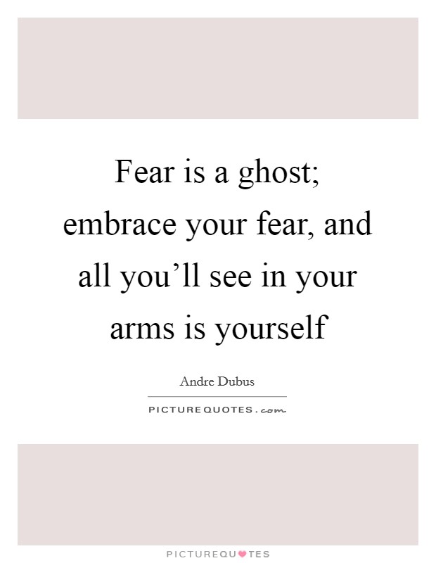 Fear is a ghost; embrace your fear, and all you'll see in your arms is yourself Picture Quote #1