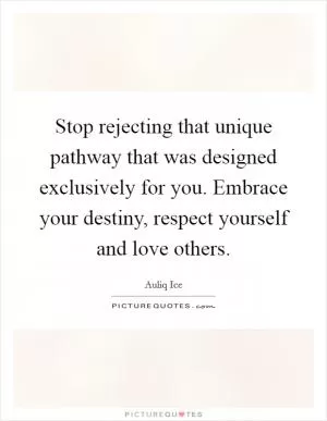 Stop rejecting that unique pathway that was designed exclusively for you. Embrace your destiny, respect yourself and love others Picture Quote #1