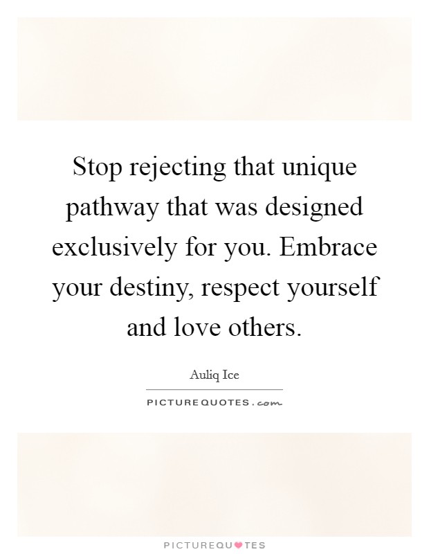 Stop rejecting that unique pathway that was designed exclusively for you. Embrace your destiny, respect yourself and love others. Picture Quote #1