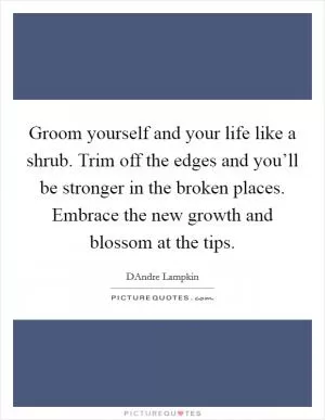 Groom yourself and your life like a shrub. Trim off the edges and you’ll be stronger in the broken places. Embrace the new growth and blossom at the tips Picture Quote #1
