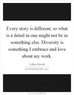 Every story is different, so what is a detail in one might not be in something else. Diversity is something I embrace and love about my work Picture Quote #1