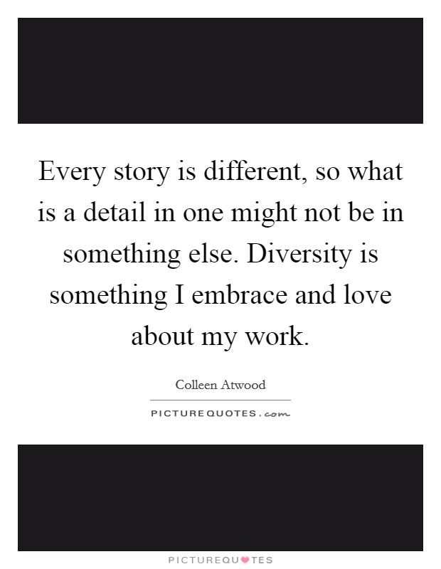 Every story is different, so what is a detail in one might not be in something else. Diversity is something I embrace and love about my work. Picture Quote #1