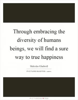 Through embracing the diversity of humans beings, we will find a sure way to true happiness Picture Quote #1
